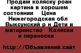 Продам коляску роан картина в хорошем состоянии, › Цена ­ 2 500 - Нижегородская обл., Выксунский р-н Дети и материнство » Коляски и переноски   